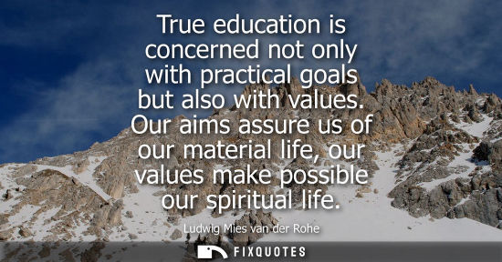 Small: True education is concerned not only with practical goals but also with values. Our aims assure us of o
