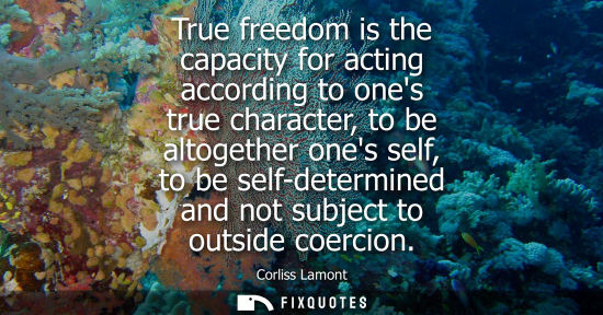 Small: True freedom is the capacity for acting according to ones true character, to be altogether ones self, t