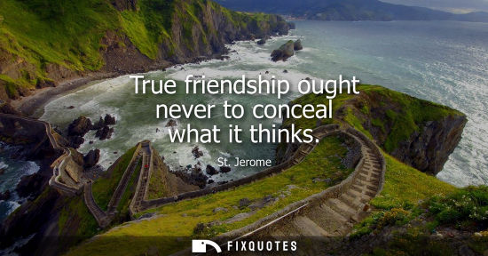 Small: True friendship ought never to conceal what it thinks