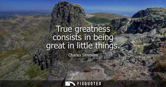 Small: True greatness consists in being great in little things