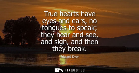 Small: True hearts have eyes and ears, no tongues to speak they hear and see, and sigh, and then they break