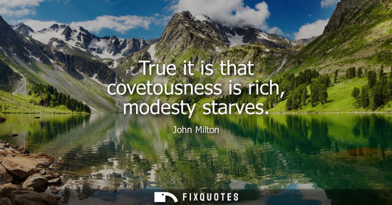 Small: True it is that covetousness is rich, modesty starves