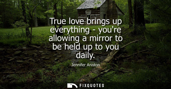 Small: True love brings up everything - youre allowing a mirror to be held up to you daily