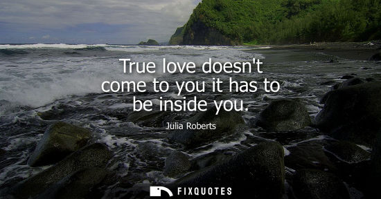 Small: True love doesnt come to you it has to be inside you
