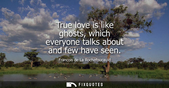 Small: True love is like ghosts, which everyone talks about and few have seen