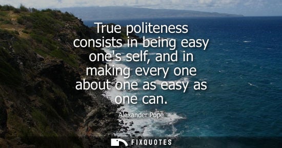 Small: True politeness consists in being easy ones self, and in making every one about one as easy as one can