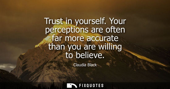 Small: Trust in yourself. Your perceptions are often far more accurate than you are willing to believe