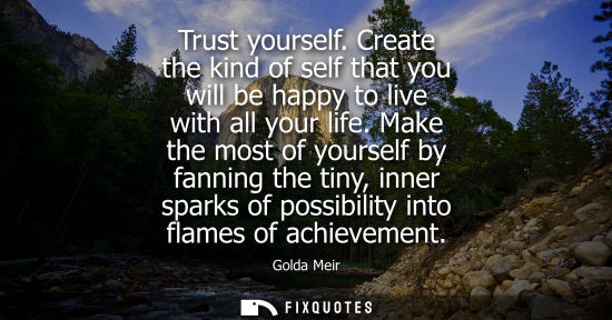 Small: Trust yourself. Create the kind of self that you will be happy to live with all your life. Make the mos