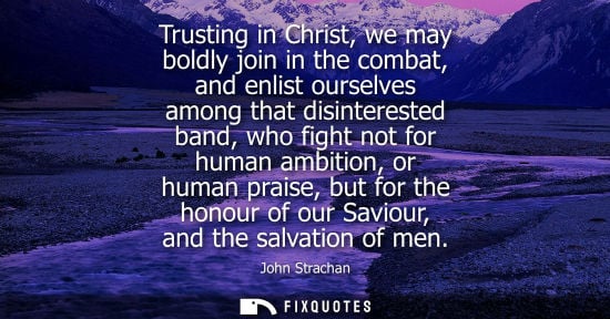 Small: Trusting in Christ, we may boldly join in the combat, and enlist ourselves among that disinterested band, who 