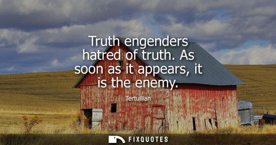 Small: Truth engenders hatred of truth. As soon as it appears, it is the enemy