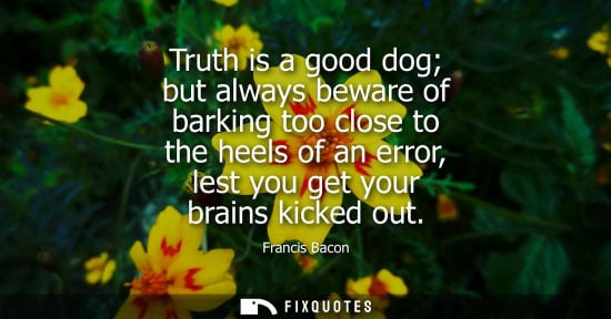 Small: Truth is a good dog but always beware of barking too close to the heels of an error, lest you get your brains 