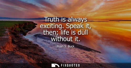 Small: Truth is always exciting. Speak it, then life is dull without it