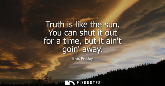 Small: Truth is like the sun. You can shut it out for a time, but it aint goin away