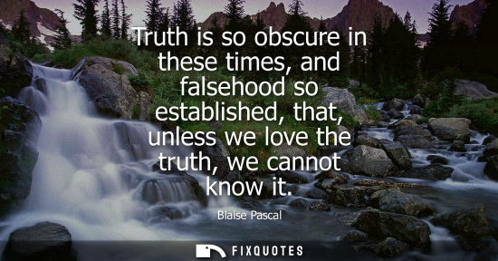 Small: Truth is so obscure in these times, and falsehood so established, that, unless we love the truth, we cannot kn