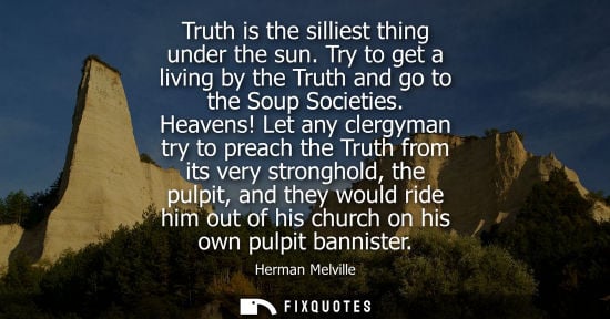 Small: Truth is the silliest thing under the sun. Try to get a living by the Truth and go to the Soup Societie