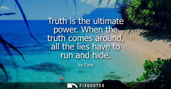 Small: Truth is the ultimate power. When the truth comes around, all the lies have to run and hide