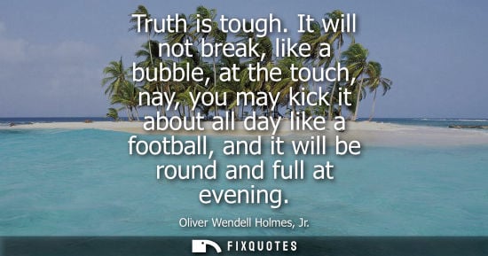 Small: Truth is tough. It will not break, like a bubble, at the touch, nay, you may kick it about all day like
