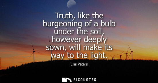 Small: Truth, like the burgeoning of a bulb under the soil, however deeply sown, will make its way to the light