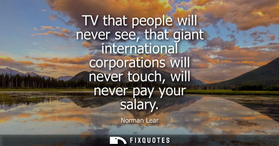 Small: TV that people will never see, that giant international corporations will never touch, will never pay y