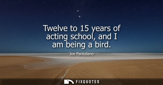 Small: Twelve to 15 years of acting school, and I am being a bird