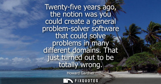 Small: Twenty-five years ago, the notion was you could create a general problem-solver software that could sol