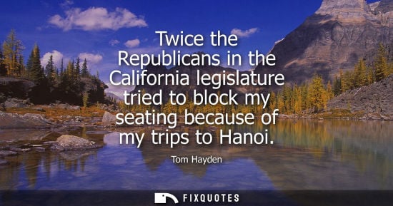 Small: Twice the Republicans in the California legislature tried to block my seating because of my trips to Hanoi - T