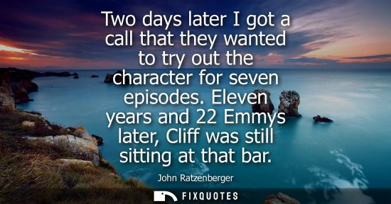 Small: Two days later I got a call that they wanted to try out the character for seven episodes. Eleven years 