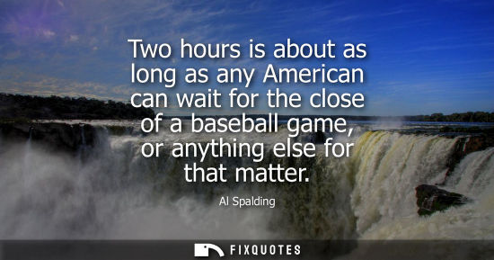 Small: Two hours is about as long as any American can wait for the close of a baseball game, or anything else 