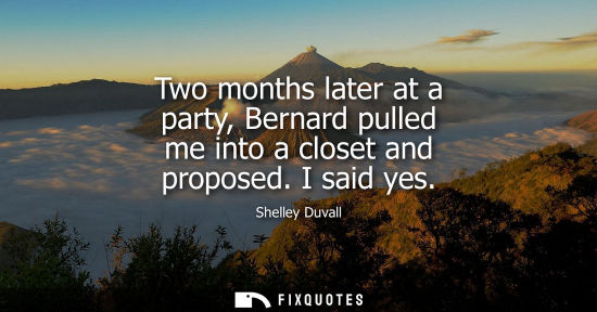 Small: Two months later at a party, Bernard pulled me into a closet and proposed. I said yes