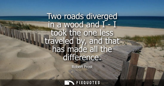 Small: Two roads diverged in a wood and I - I took the one less traveled by, and that has made all the difference