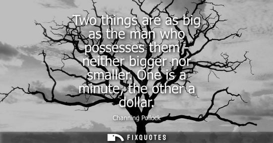 Small: Two things are as big as the man who possesses them - neither bigger nor smaller. One is a minute, the other a