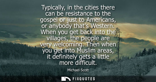 Small: Typically, in the cities there can be resistance to the gospel or just to Americans, or anybody thats Western.