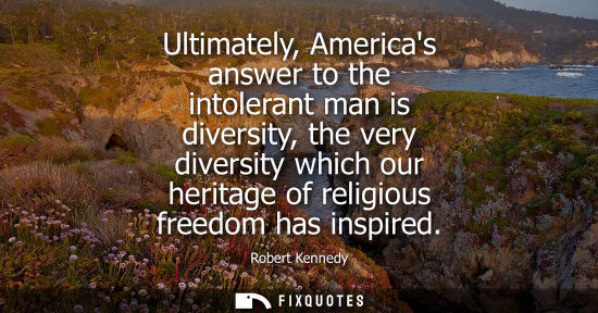 Small: Ultimately, Americas answer to the intolerant man is diversity, the very diversity which our heritage o
