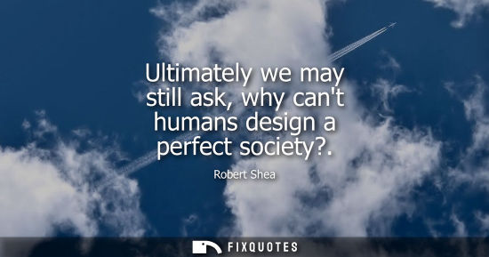 Small: Ultimately we may still ask, why cant humans design a perfect society?