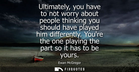 Small: Ultimately, you have to not worry about people thinking you should have played him differently. Youre t