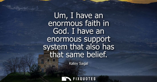 Small: Um, I have an enormous faith in God. I have an enormous support system that also has that same belief
