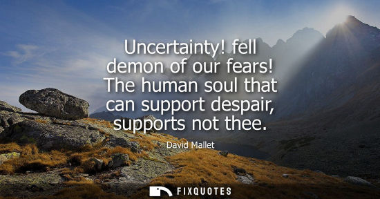 Small: Uncertainty! fell demon of our fears! The human soul that can support despair, supports not thee