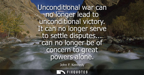 Small: Unconditional war can no longer lead to unconditional victory. It can no longer serve to settle dispute