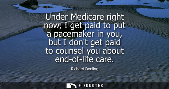 Small: Under Medicare right now, I get paid to put a pacemaker in you, but I dont get paid to counsel you abou