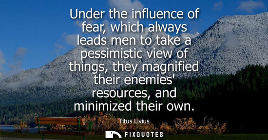 Small: Under the influence of fear, which always leads men to take a pessimistic view of things, they magnifie