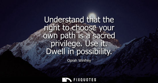 Small: Understand that the right to choose your own path is a sacred privilege. Use it. Dwell in possibility