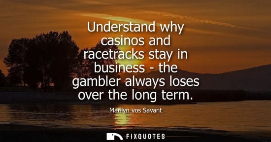 Small: Understand why casinos and racetracks stay in business - the gambler always loses over the long term