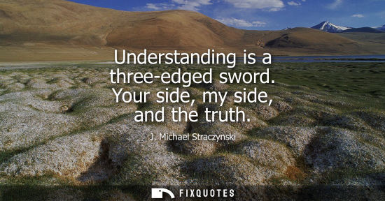 Small: Understanding is a three-edged sword. Your side, my side, and the truth