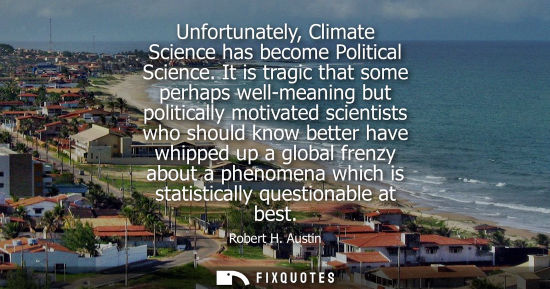 Small: Unfortunately, Climate Science has become Political Science. It is tragic that some perhaps well-meanin