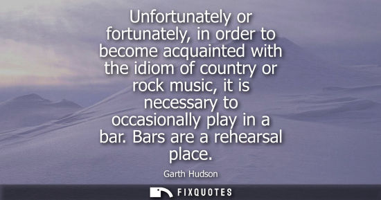Small: Unfortunately or fortunately, in order to become acquainted with the idiom of country or rock music, it