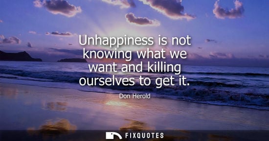 Small: Unhappiness is not knowing what we want and killing ourselves to get it