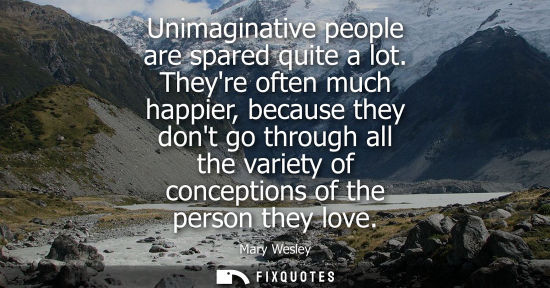 Small: Unimaginative people are spared quite a lot. Theyre often much happier, because they dont go through al