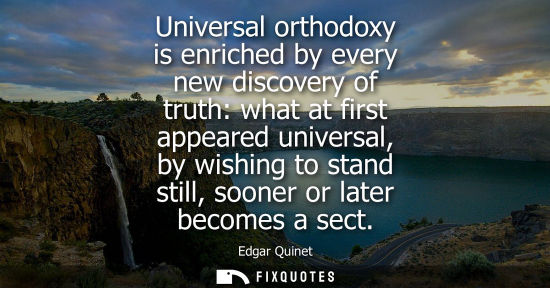 Small: Universal orthodoxy is enriched by every new discovery of truth: what at first appeared universal, by w