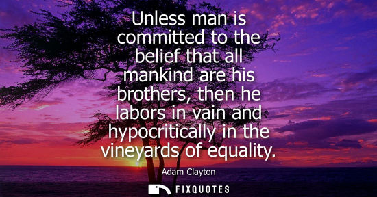 Small: Unless man is committed to the belief that all mankind are his brothers, then he labors in vain and hyp