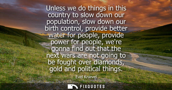 Small: Unless we do things in this country to slow down our population, slow down our birth control, provide b